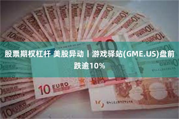 股票期权杠杆 美股异动丨游戏驿站(GME.US)盘前跌逾10%