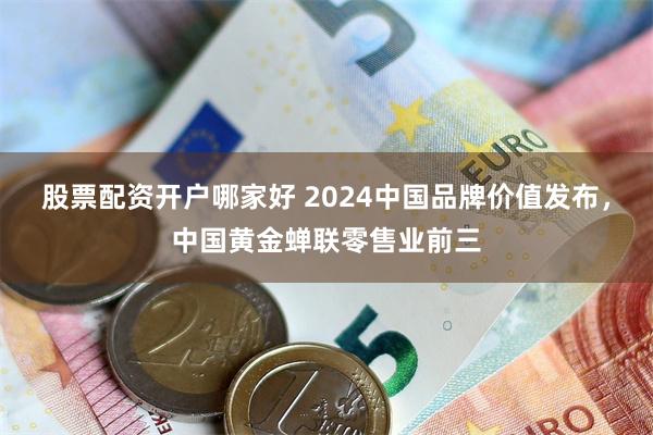 股票配资开户哪家好 2024中国品牌价值发布，中国黄金蝉联零售业前三