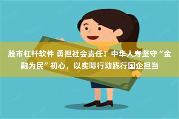 股市杠杆软件 勇担社会责任！中华人寿坚守“金融为民”初心，以实际行动践行国企担当