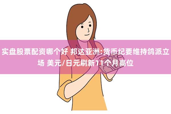 实盘股票配资哪个好 邦达亚洲:货币纪要维持鸽派立场 美元/日元刷新11个月高位