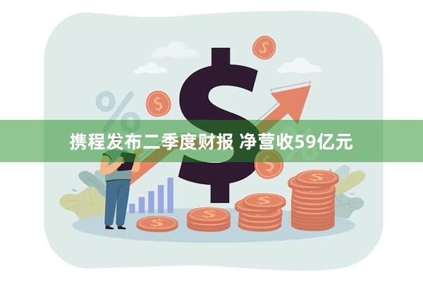 携程发布二季度财报 净营收59亿元