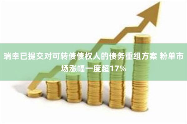 瑞幸已提交对可转债债权人的债务重组方案 粉单市场涨幅一度超17%