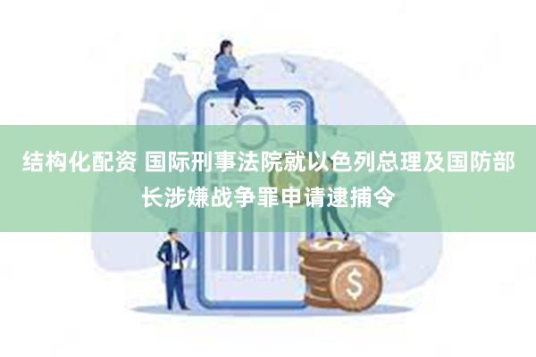 结构化配资 国际刑事法院就以色列总理及国防部长涉嫌战争罪申请逮捕令