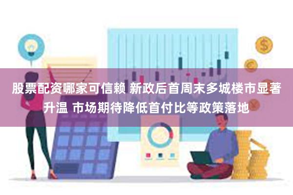 股票配资哪家可信赖 新政后首周末多城楼市显著升温 市场期待降低首付比等政策落地