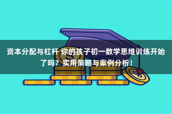 资本分配与杠杆 你的孩子初一数学思维训练开始了吗？实用策略与案例分析！