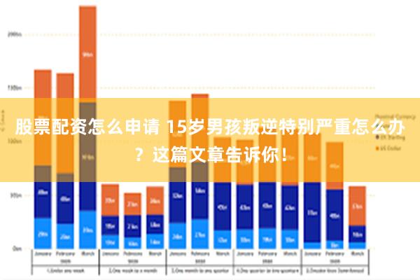 股票配资怎么申请 15岁男孩叛逆特别严重怎么办？这篇文章告诉你！