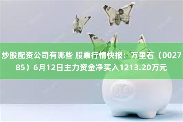 炒股配资公司有哪些 股票行情快报：万里石（002785）6月12日主力资金净买入1213.20万元