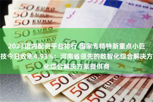 2023国内配资平台排行 国家专精特新重点小巨人众诚科技今日收涨4.93%：河南省领先的数智化综合解决方案提供商