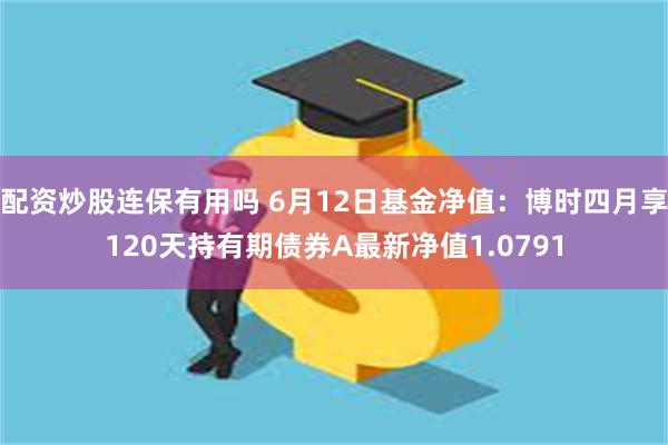 配资炒股连保有用吗 6月12日基金净值：博时四月享120天持有期债券A最新净值1.0791