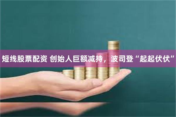 短线股票配资 创始人巨额减持，波司登“起起伏伏”