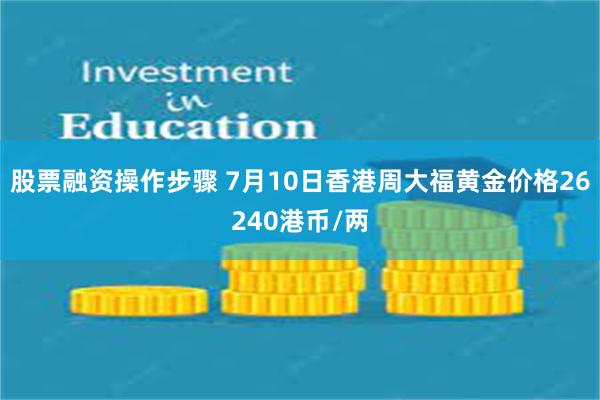 股票融资操作步骤 7月10日香港周大福黄金价格26240港币/两