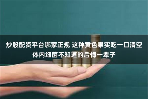 炒股配资平台哪家正规 这种黄色果实吃一口清空体内细菌不知道的后悔一辈子