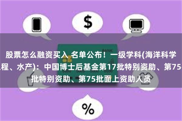 股票怎么融资买入 名单公布！一级学科(海洋科学、船舶与海洋工程、水产)：中国博士后基金第17批特别资助、第75批面上资助人员