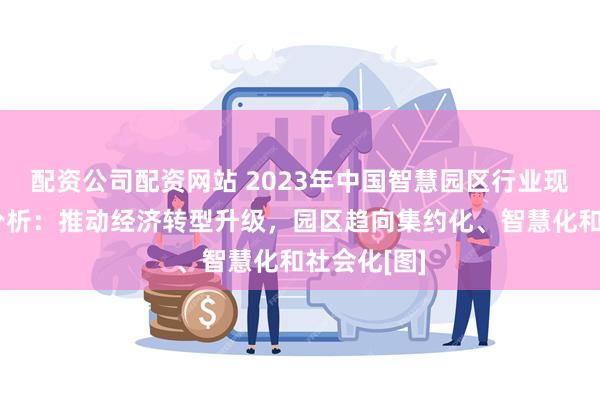 配资公司配资网站 2023年中国智慧园区行业现状及趋势分析：推动经济转型升级，园区趋向集约化、智慧化和社会化[图]