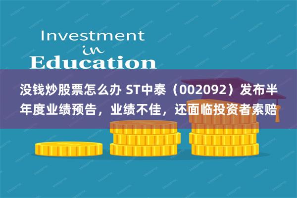 没钱炒股票怎么办 ST中泰（002092）发布半年度业绩预告，业绩不佳，还面临投资者索赔