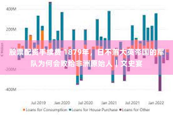 股票配资手续费 1879年，日不落大英帝国的军队为何会败给非洲原始人｜文史宴