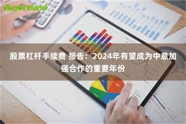 股票杠杆手续费 报告：2024年有望成为中意加强合作的重要年份