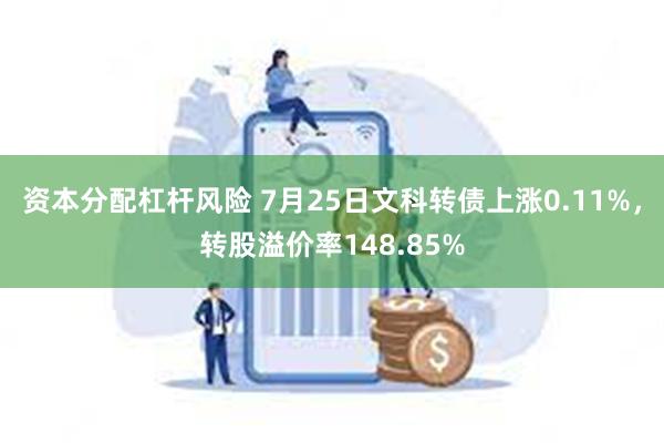 资本分配杠杆风险 7月25日文科转债上涨0.11%，转股溢价率148.85%