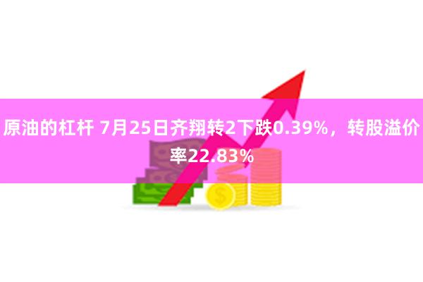 原油的杠杆 7月25日齐翔转2下跌0.39%，转股溢价率22.83%