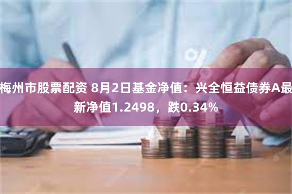 梅州市股票配资 8月2日基金净值：兴全恒益债券A最新净值1.2498，跌0.34%