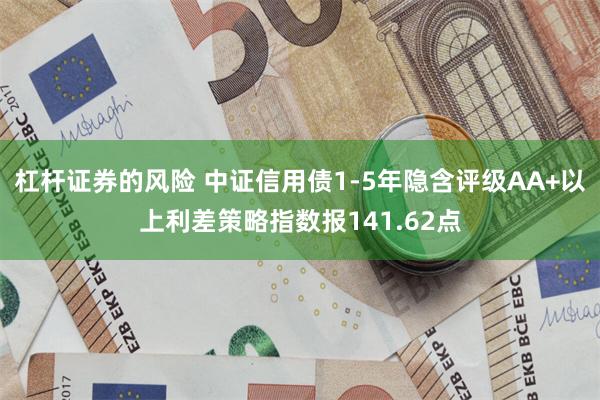 杠杆证券的风险 中证信用债1-5年隐含评级AA+以上利差策略指数报141.62点