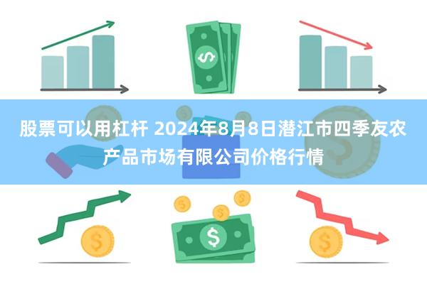 股票可以用杠杆 2024年8月8日潜江市四季友农产品市场有限公司价格行情