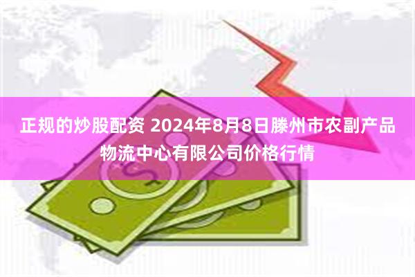 正规的炒股配资 2024年8月8日滕州市农副产品物流中心有限公司价格行情