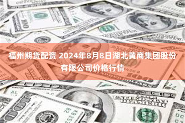 福州期货配资 2024年8月8日湖北黄商集团股份有限公司价格行情