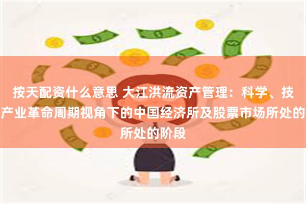 按天配资什么意思 大江洪流资产管理：科学、技术、产业革命周期视角下的中国经济所及股票市场所处的阶段