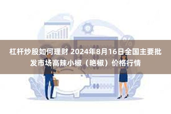 杠杆炒股如何理财 2024年8月16日全国主要批发市场高辣小椒（艳椒）价格行情