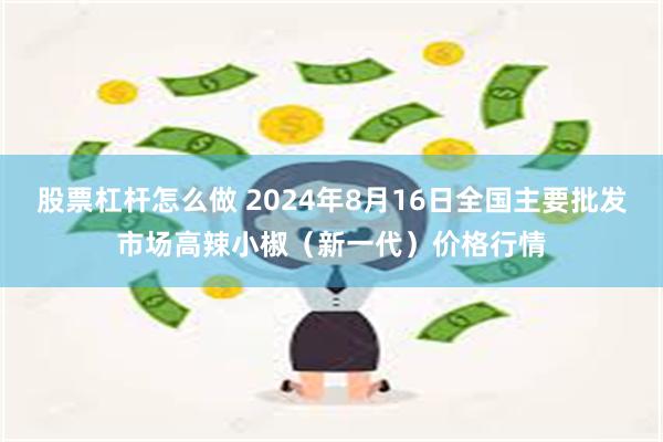 股票杠杆怎么做 2024年8月16日全国主要批发市场高辣小椒（新一代）价格行情