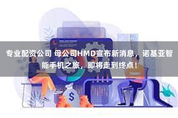 专业配资公司 母公司HMD宣布新消息，诺基亚智能手机之旅，即将走到终点！