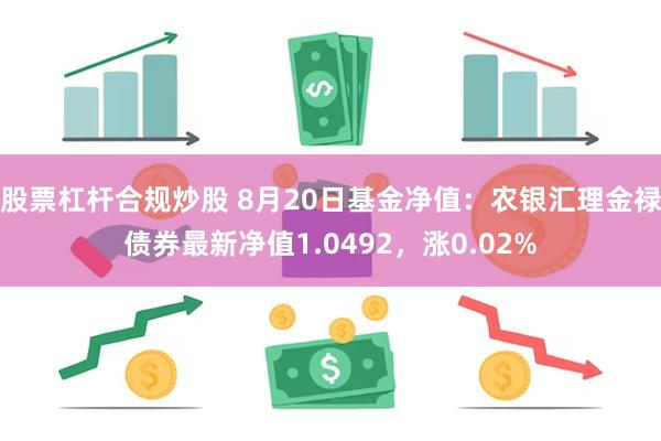 股票杠杆合规炒股 8月20日基金净值：农银汇理金禄债券最新净值1.0492，涨0.02%