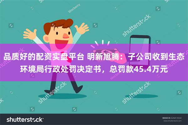 品质好的配资实盘平台 明新旭腾：子公司收到生态环境局行政处罚决定书，总罚款45.4万元