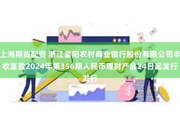 上海期货配资 浙江富阳农村商业银行股份有限公司丰收富盈2024年第356期人民币理财产品24日起发行