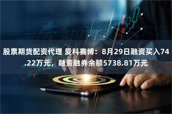 股票期货配资代理 爱科赛博：8月29日融资买入74.22万元，融资融券余额5738.81万元