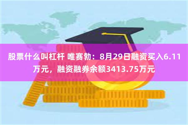 股票什么叫杠杆 唯赛勃：8月29日融资买入6.11万元，融资融券余额3413.75万元