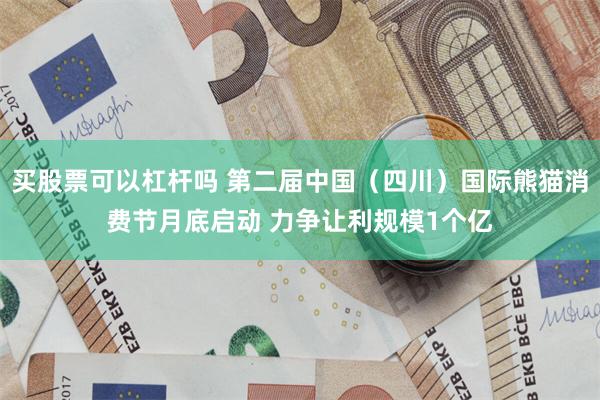 买股票可以杠杆吗 第二届中国（四川）国际熊猫消费节月底启动 力争让利规模1个亿