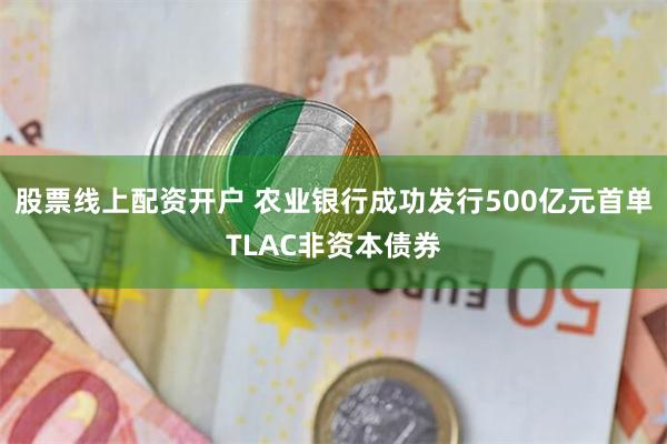 股票线上配资开户 农业银行成功发行500亿元首单TLAC非资本债券