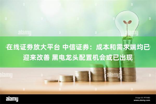 在线证劵放大平台 中信证券：成本和需求端均已迎来改善 黑电龙头配置机会或已出现