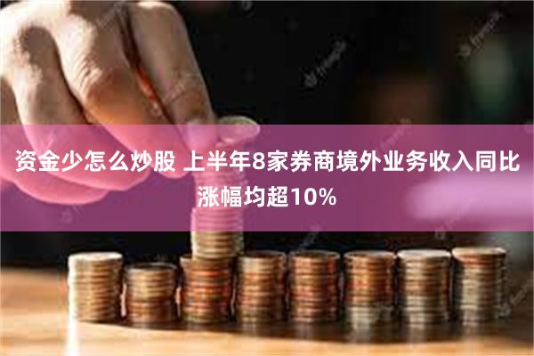 资金少怎么炒股 上半年8家券商境外业务收入同比涨幅均超10%