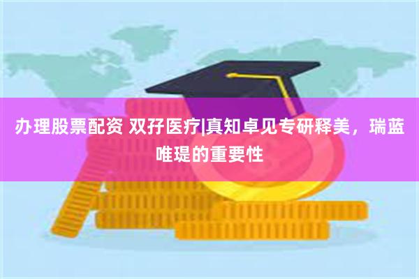 办理股票配资 双孖医疗|真知卓见专研释美，瑞蓝唯瑅的重要性