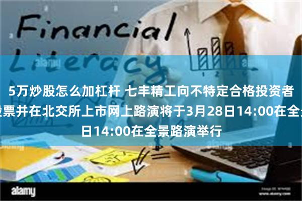 5万炒股怎么加杠杆 七丰精工向不特定合格投资者公开发行股票并在北交所上市网上路演将于3月28日14:00在全景路演举行