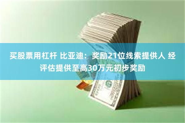 买股票用杠杆 比亚迪：奖励21位线索提供人 经评估提供至高30万元初步奖励