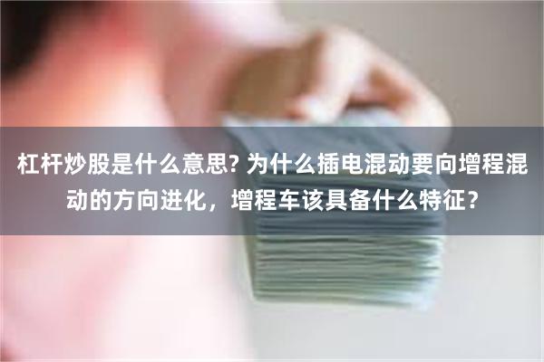 杠杆炒股是什么意思? 为什么插电混动要向增程混动的方向进化，增程车该具备什么特征？