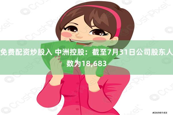 免费配资炒股入 中洲控股：截至7月31日公司股东人数为18,683