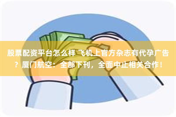 股票配资平台怎么样 飞机上官方杂志有代孕广告？厦门航空：全部下刊，全面中止相关合作！