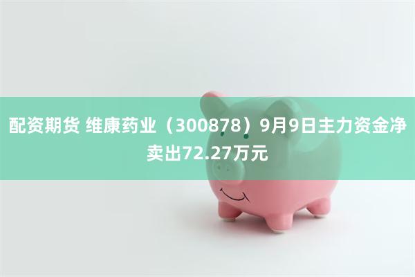 配资期货 维康药业（300878）9月9日主力资金净卖出72.27万元