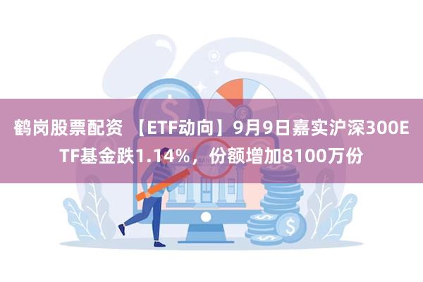 鹤岗股票配资 【ETF动向】9月9日嘉实沪深300ETF基金跌1.14%，份额增加8100万份