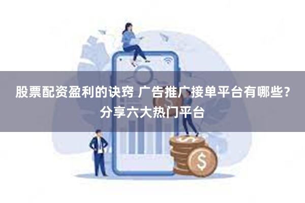 股票配资盈利的诀窍 广告推广接单平台有哪些？分享六大热门平台